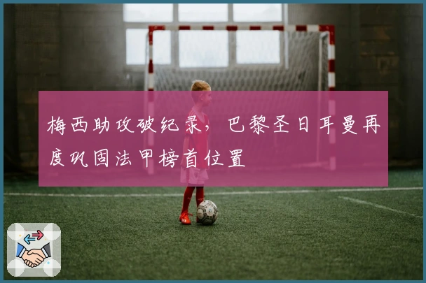 梅西助攻破纪录，巴黎圣日耳曼再度巩固法甲榜首位置