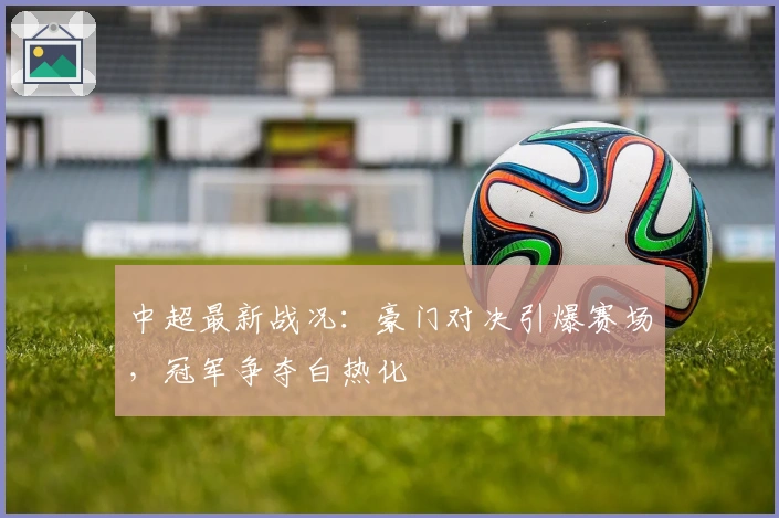 中超最新战况：豪门对决引爆赛场，冠军争夺白热化