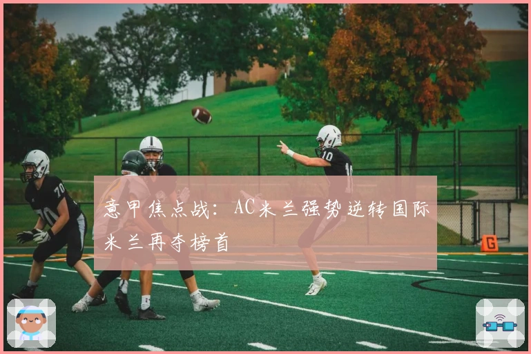 意甲焦点战：AC米兰强势逆转国际米兰再夺榜首