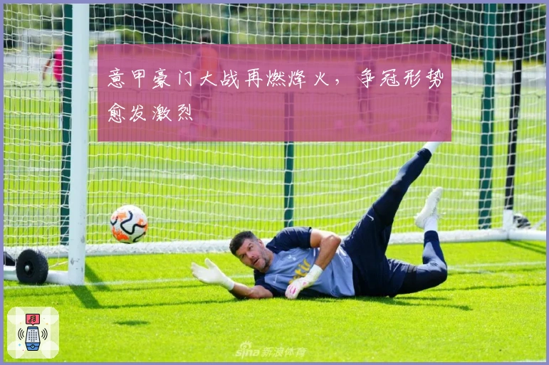 意甲豪门大战再燃烽火，争冠形势愈发激烈