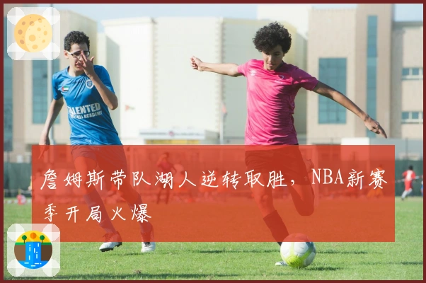 詹姆斯带队湖人逆转取胜，NBA新赛季开局火爆