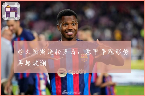 尤文图斯逆转罗马，意甲争冠形势再起波澜