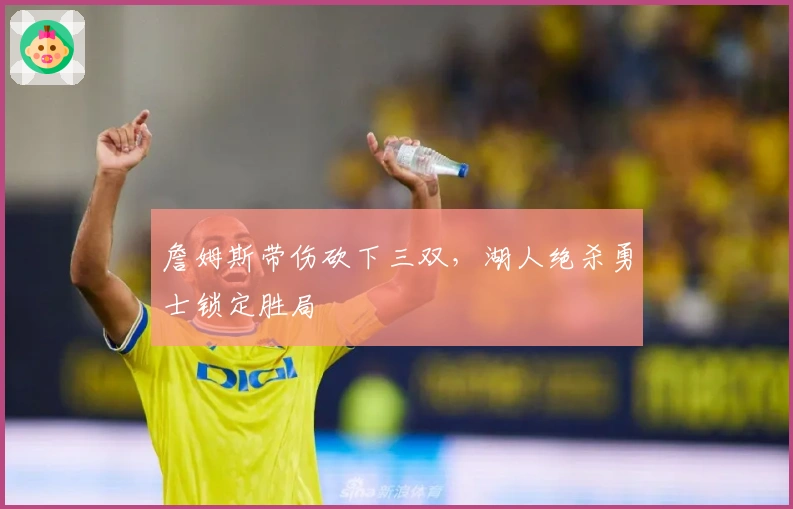 詹姆斯带伤砍下三双，湖人绝杀勇士锁定胜局