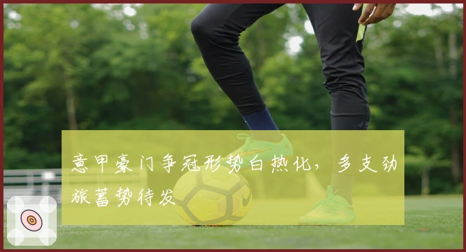 意甲豪门争冠形势白热化，多支劲旅蓄势待发