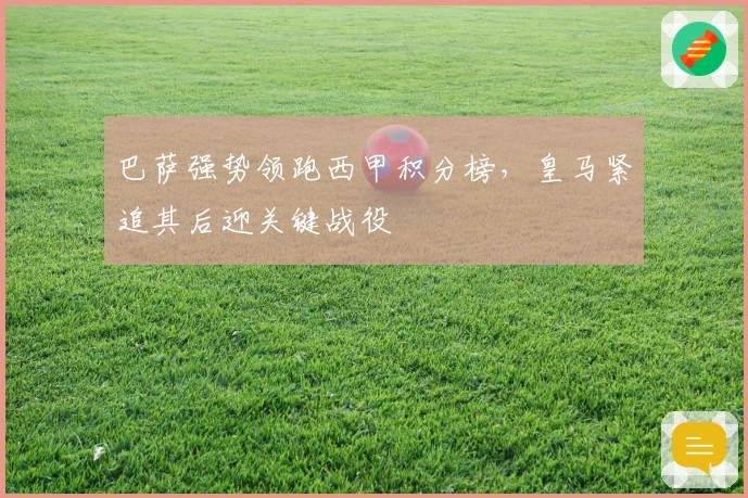 巴萨强势领跑西甲积分榜，皇马紧追其后迎关键战役