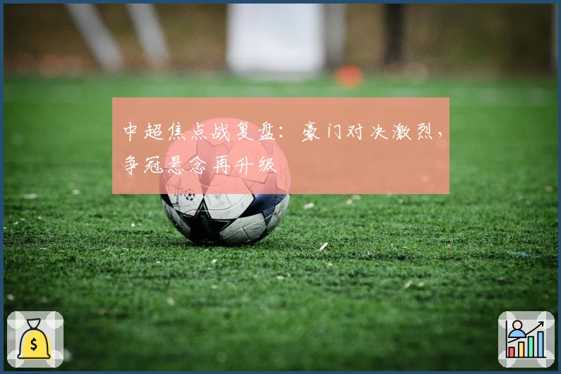 中超焦点战复盘：豪门对决激烈，争冠悬念再升级