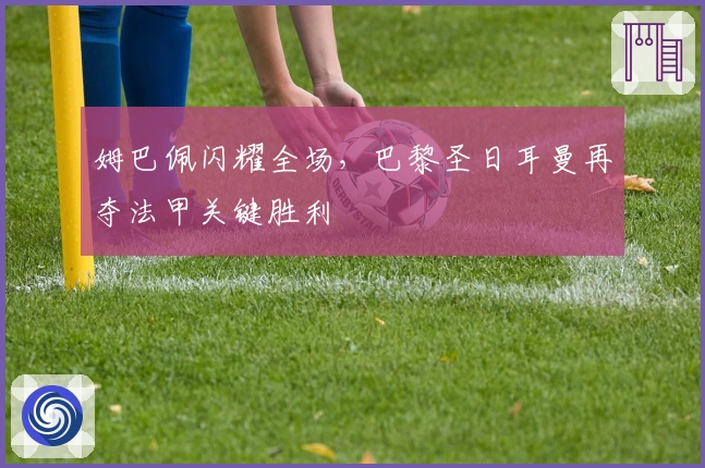 姆巴佩闪耀全场，巴黎圣日耳曼再夺法甲关键胜利