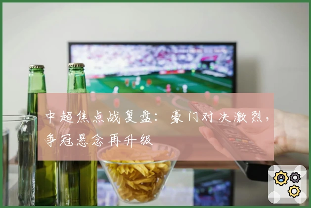 中超焦点战复盘：豪门对决激烈，争冠悬念再升级