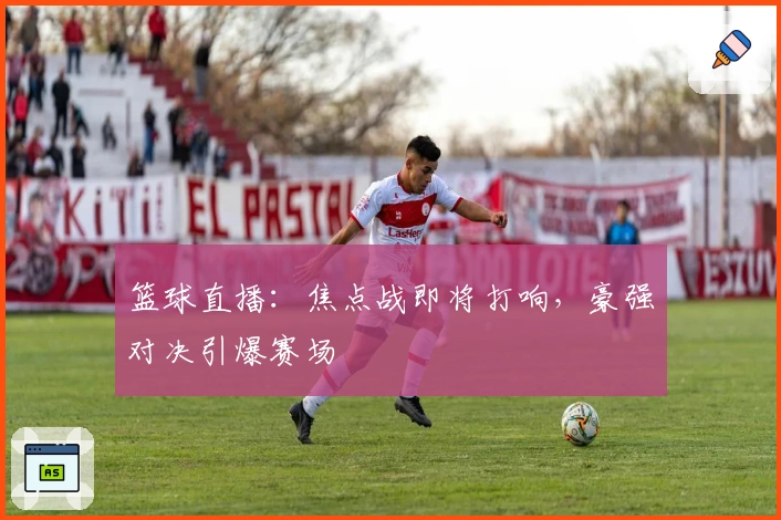 篮球直播：焦点战即将打响，豪强对决引爆赛场