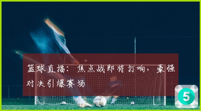 篮球直播：焦点战即将打响，豪强对决引爆赛场