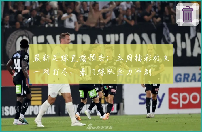 最新足球直播预告：本周精彩对决一网打尽，豪门球队全力冲刺