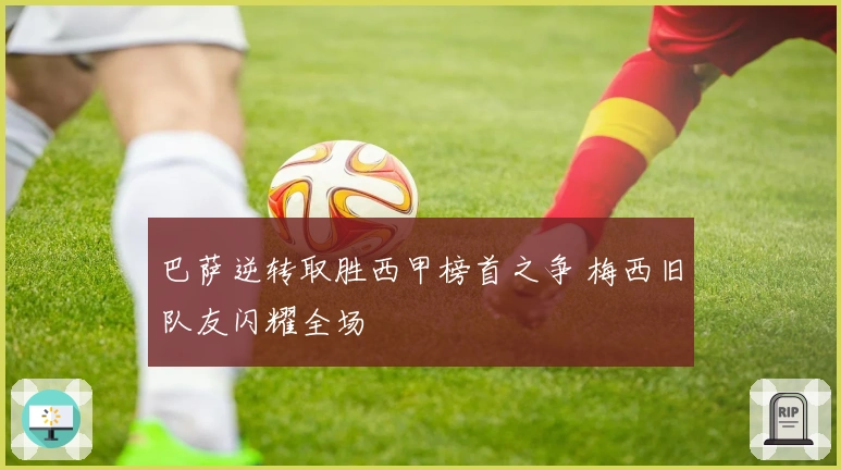 巴萨逆转取胜西甲榜首之争 梅西旧队友闪耀全场