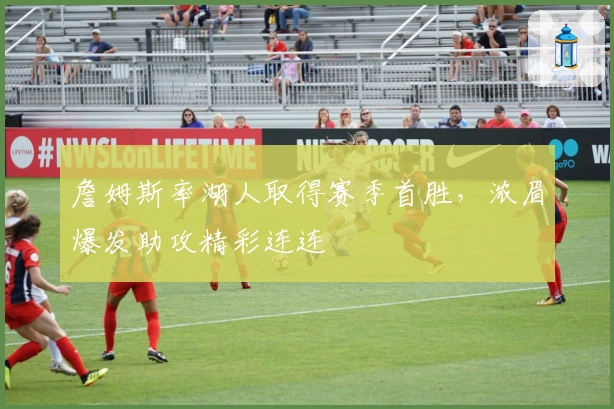 詹姆斯率湖人取得赛季首胜，浓眉爆发助攻精彩连连