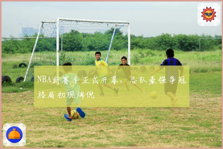 NBA新赛季正式开幕，各队豪强争冠格局初现端倪