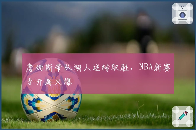 詹姆斯带队湖人逆转取胜，NBA新赛季开局火爆