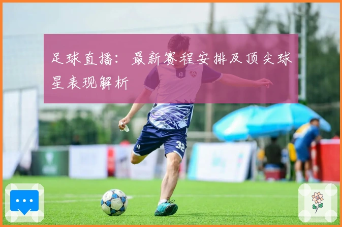 足球直播：最新赛程安排及顶尖球星表现解析