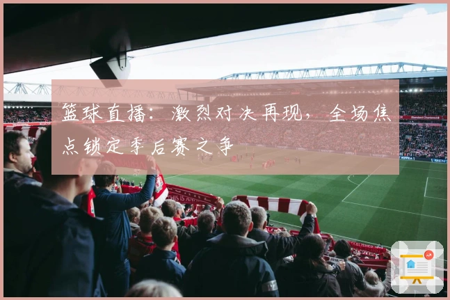 篮球直播：激烈对决再现，全场焦点锁定季后赛之争