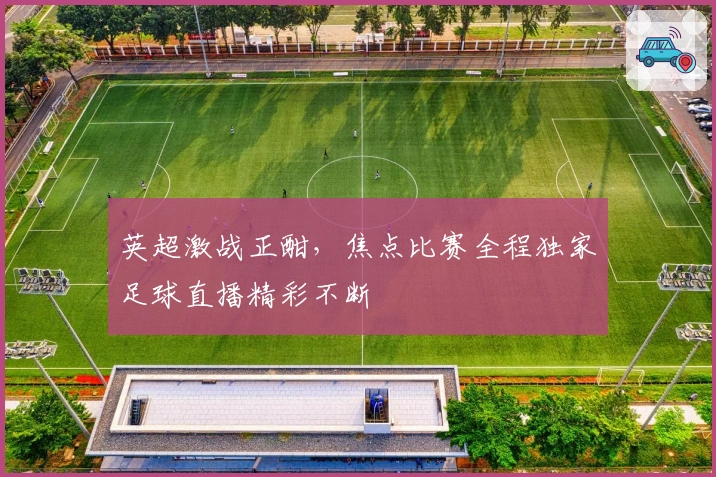 英超激战正酣，焦点比赛全程独家足球直播精彩不断