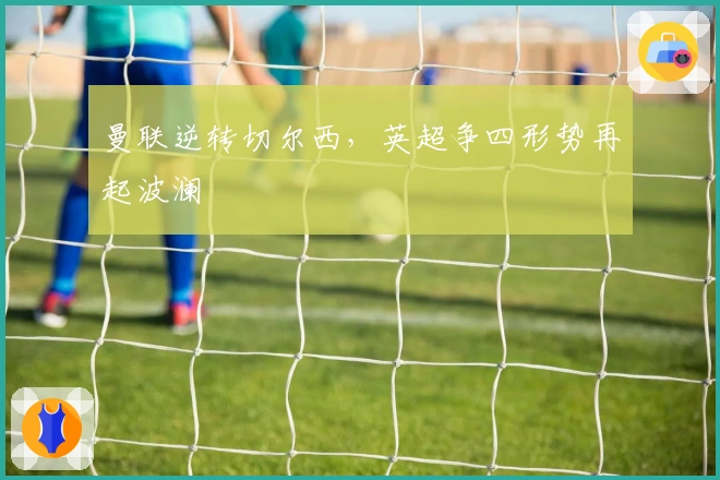 曼联逆转切尔西，英超争四形势再起波澜